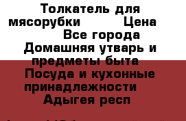 Толкатель для мясорубки BRAUN › Цена ­ 600 - Все города Домашняя утварь и предметы быта » Посуда и кухонные принадлежности   . Адыгея респ.